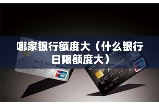 哪家银行额度大（什么银行日限额度大）