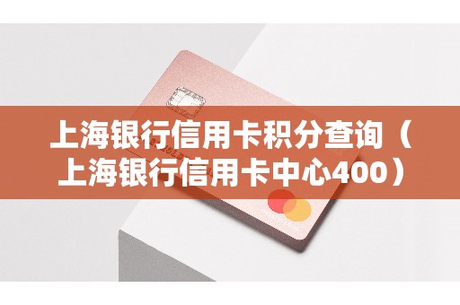 上海银行信用卡积分查询（上海银行信用卡中心400）