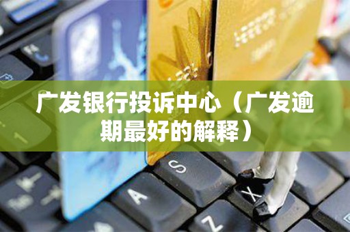 广发银行投诉中心（广发逾期最好的解释）