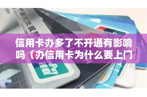 信用卡办多了不开通有影响吗（办信用卡为什么要上门）