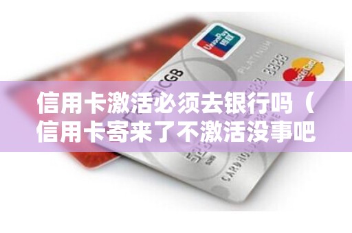 信用卡激活必须去银行吗（信用卡寄来了不激活没事吧）