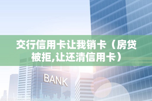 交行信用卡让我销卡（房贷被拒,让还清信用卡）