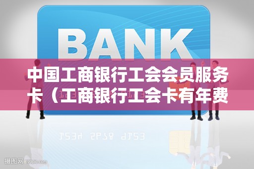 中国工商银行工会会员服务卡（工商银行工会卡有年费吗）