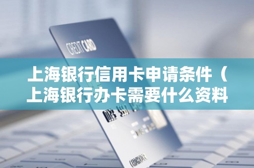 上海银行信用卡申请条件（上海银行办卡需要什么资料）