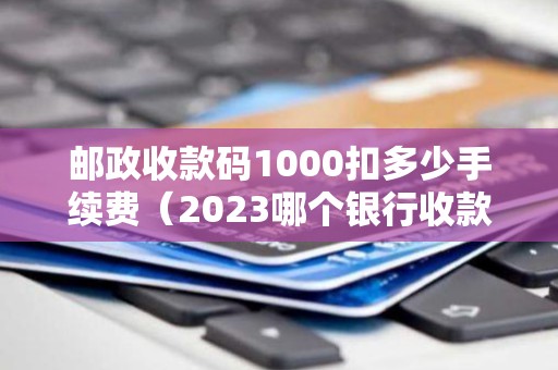 邮政收款码1000扣多少手续费（2023哪个银行收款码免费）