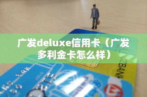 广发deluxe信用卡（广发多利金卡怎么样）