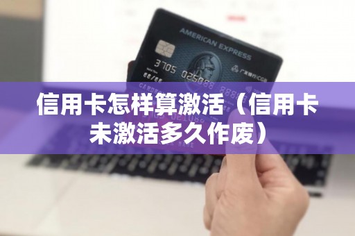 信用卡怎样算激活（信用卡未激活多久作废）