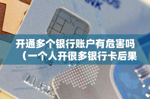 开通多个银行账户有危害吗（一个人开很多银行卡后果）