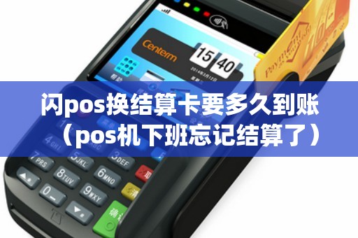 闪pos换结算卡要多久到账（pos机下班忘记结算了）
