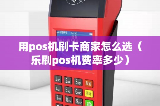 用pos机刷卡商家怎么选（乐刷pos机费率多少）