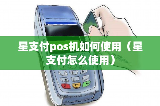 星支付pos机如何使用（星支付怎么使用）
