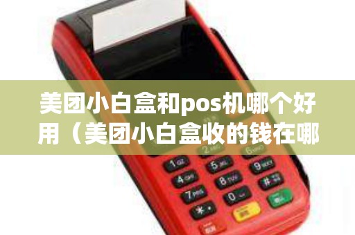 美团小白盒和pos机哪个好用（美团小白盒收的钱在哪）