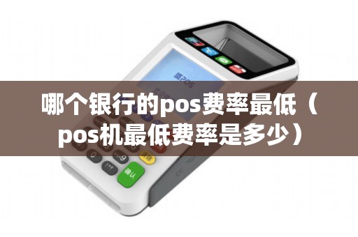 哪个银行的pos费率最低（pos机最低费率是多少）