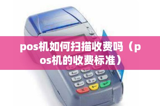 pos机如何扫描收费吗（pos机的收费标准）