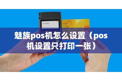 魅族pos机怎么设置（pos机设置只打印一张）