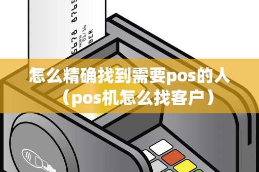 怎么精确找到需要pos的人(pos机怎么找客户) 怎么精确找到需要pos的人(pos机怎么找客户)