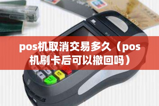 pos机取消交易多久（pos机刷卡后可以撤回吗）
