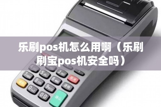 乐刷pos机怎么用啊（乐刷刷宝pos机安全吗）