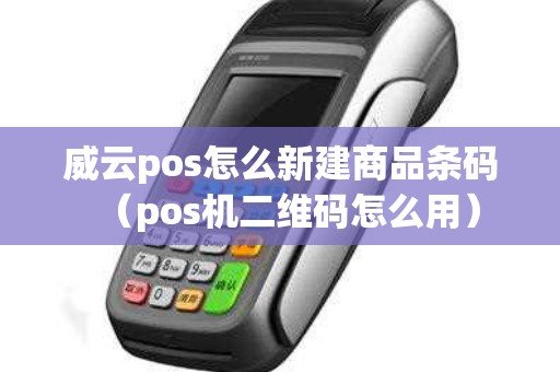 威云pos怎么新建商品条码（pos机二维码怎么用）