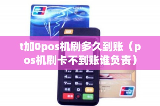t加0pos机刷多久到账（pos机刷卡不到账谁负责）