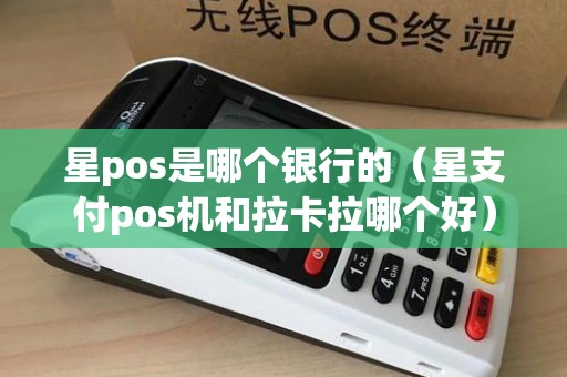 星pos是哪个银行的（星支付pos机和拉卡拉哪个好）