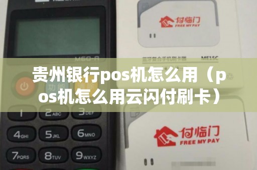 贵州银行pos机怎么用（pos机怎么用云闪付刷卡）