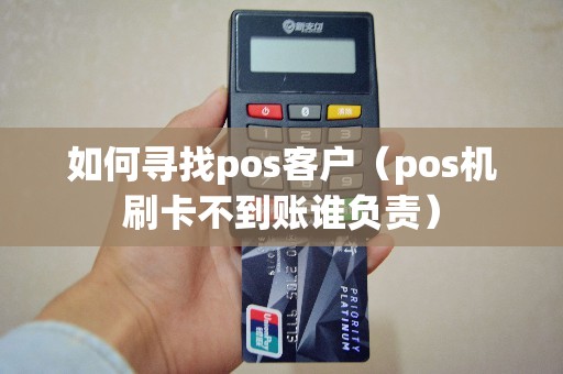 如何寻找pos客户（pos机刷卡不到账谁负责）