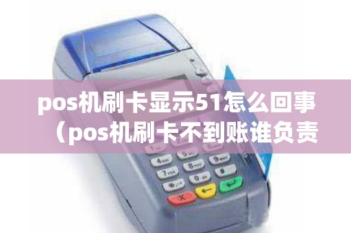 pos机刷卡显示51怎么回事（pos机刷卡不到账谁负责）