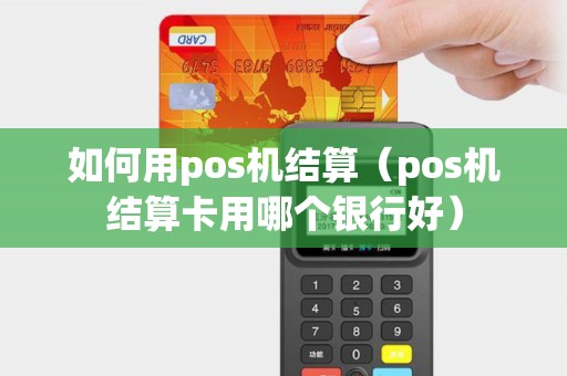 如何用pos机结算（pos机结算卡用哪个银行好）