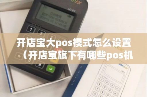 开店宝大pos模式怎么设置（开店宝旗下有哪些pos机）