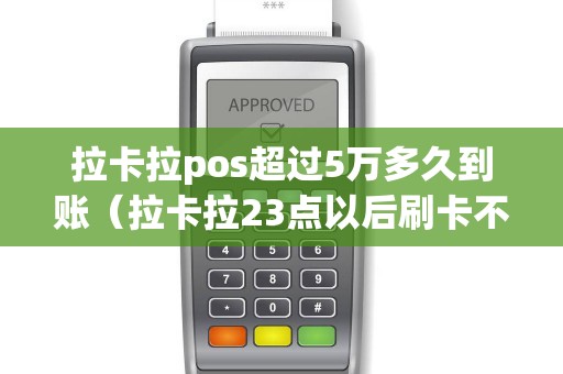 拉卡拉pos超过5万多久到账（拉卡拉23点以后刷卡不可提）