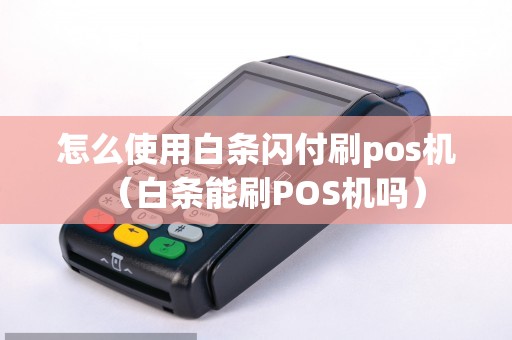 怎么使用白条闪付刷pos机（白条能刷POS机吗）