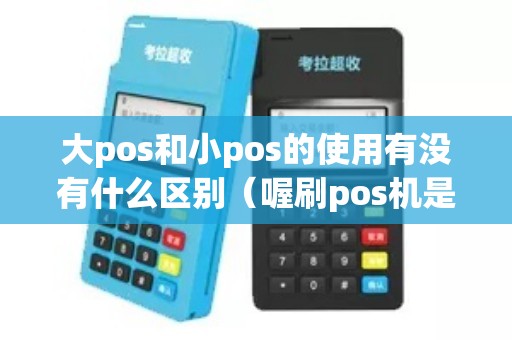 大pos和小pos的使用有没有什么区别（喔刷pos机是正规的吗）