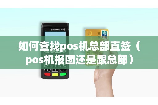 如何查找pos机总部直签（pos机报团还是跟总部）