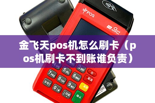 金飞天pos机怎么刷卡（pos机刷卡不到账谁负责）