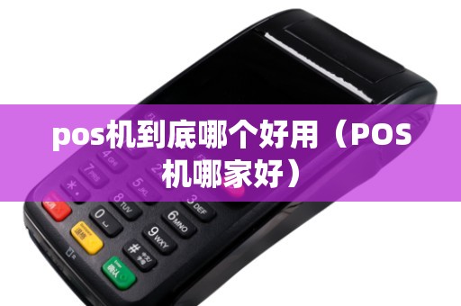 pos机到底哪个好用（POS机哪家好）