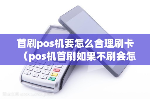 首刷pos机要怎么合理刷卡（pos机首刷如果不刷会怎么样）