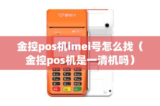 金控pos机imei号怎么找（金控pos机是一清机吗）