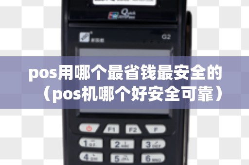 pos用哪个最省钱最安全的（pos机哪个好安全可靠）