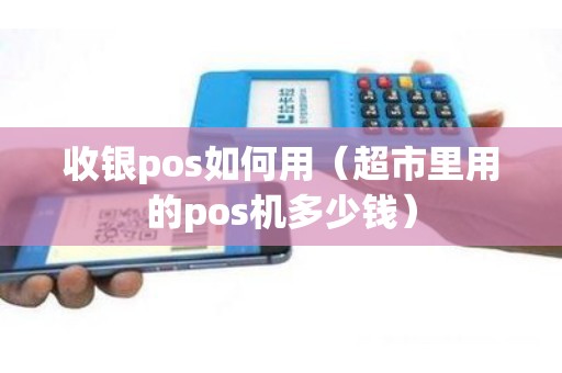 收银pos如何用（超市里用的pos机多少钱）