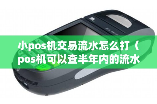 小pos机交易流水怎么打（pos机可以查半年内的流水吗）