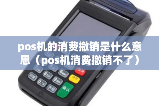 pos机的消费撤销是什么意思（pos机消费撤销不了）