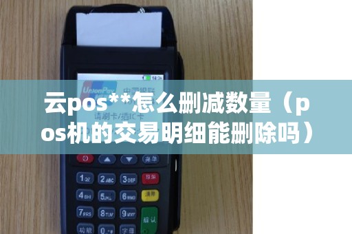 云pos**怎么删减数量（pos机的交易明细能删除吗）