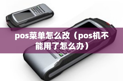 pos菜单怎么改（pos机不能用了怎么办）