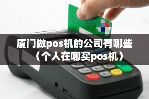厦门做pos机的公司有哪些（个人在哪买pos机）