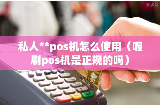 私人**pos机怎么使用（喔刷pos机是正规的吗）