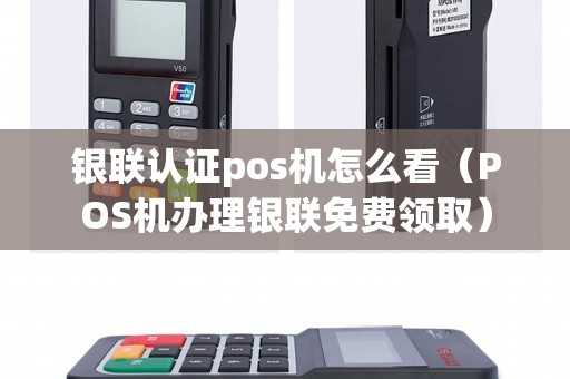 银联认证pos机怎么看（POS机办理银联免费领取）