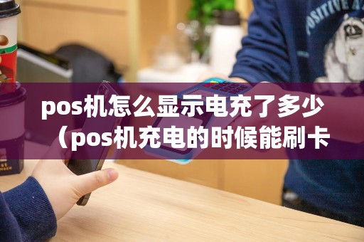 pos机怎么显示电充了多少（pos机充电的时候能刷卡么）