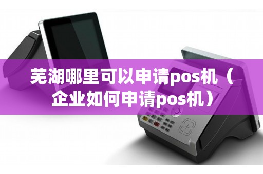 芜湖哪里可以申请pos机（企业如何申请pos机）