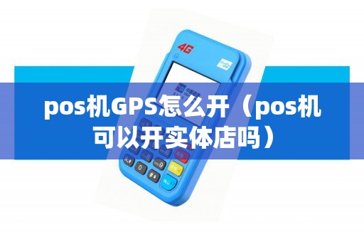 pos机GPS怎么开（pos机可以开实体店吗）